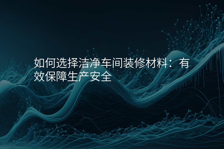 如何选择洁净车间装修材料:有效保障生产安全