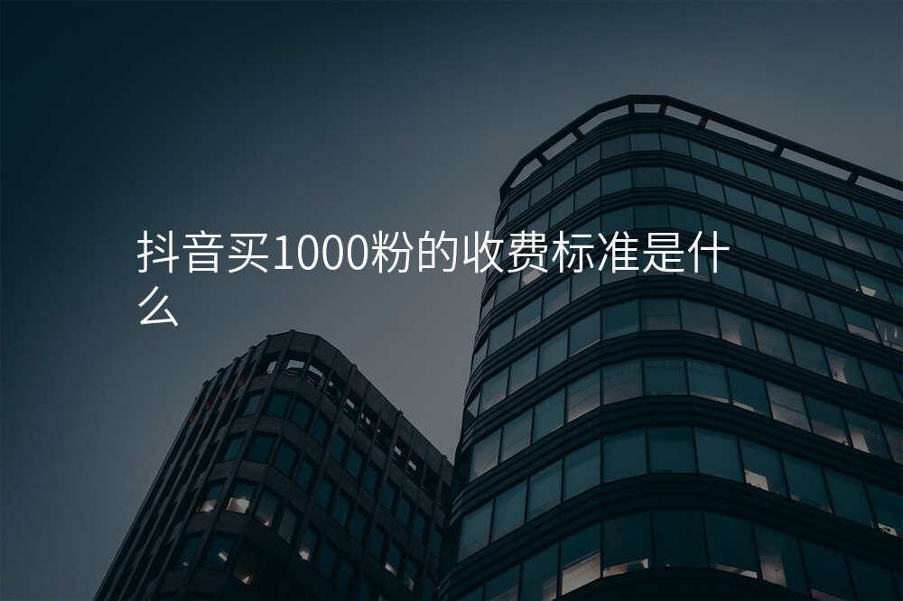 抖音买1000粉的收费标准是什么