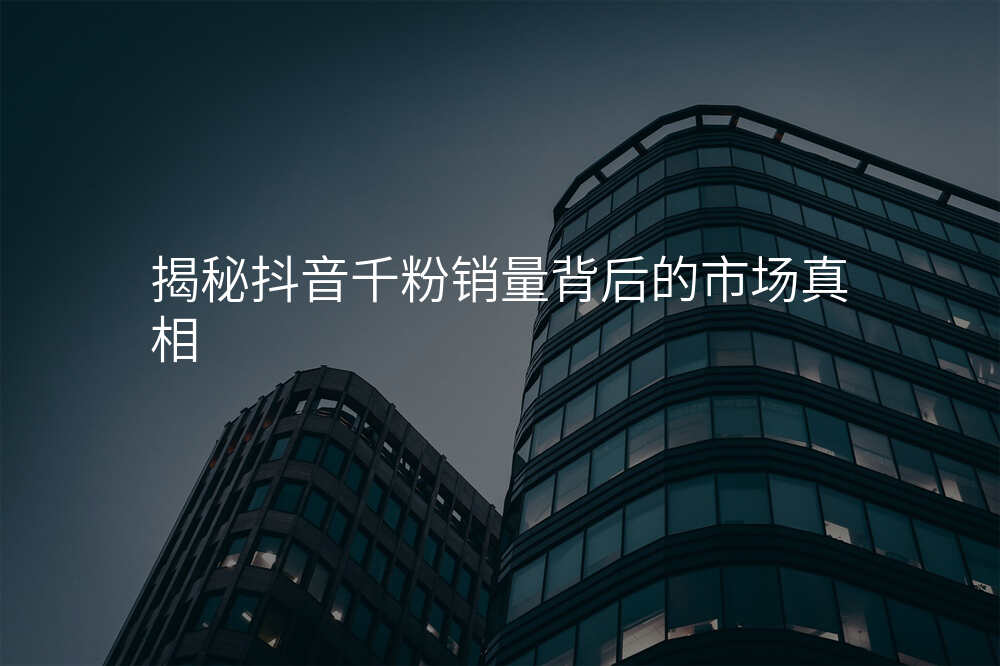 揭秘抖音千粉销量背后的市场真相