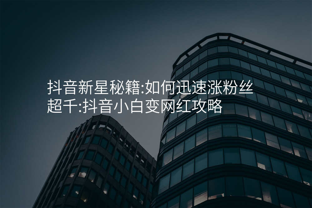 抖音新星秘籍:如何迅速涨粉丝超千:抖音小白变网红攻略