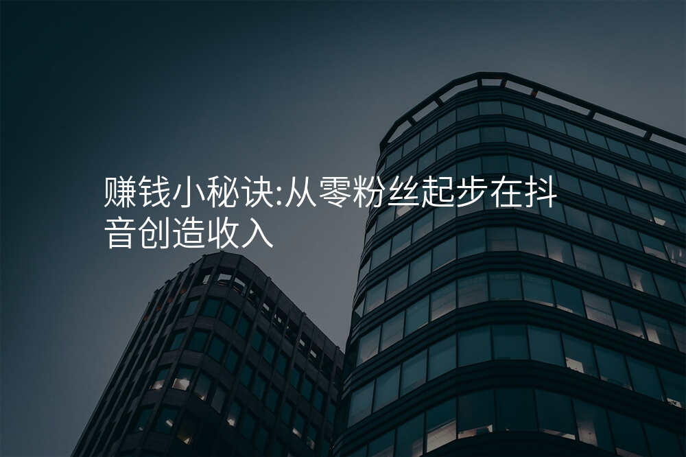 赚钱小秘诀:从零粉丝起步在抖音创造收入