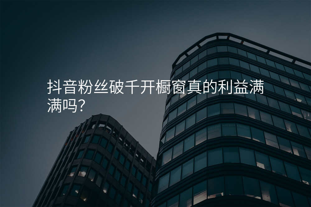 抖音粉丝破千开橱窗真的利益满满吗?