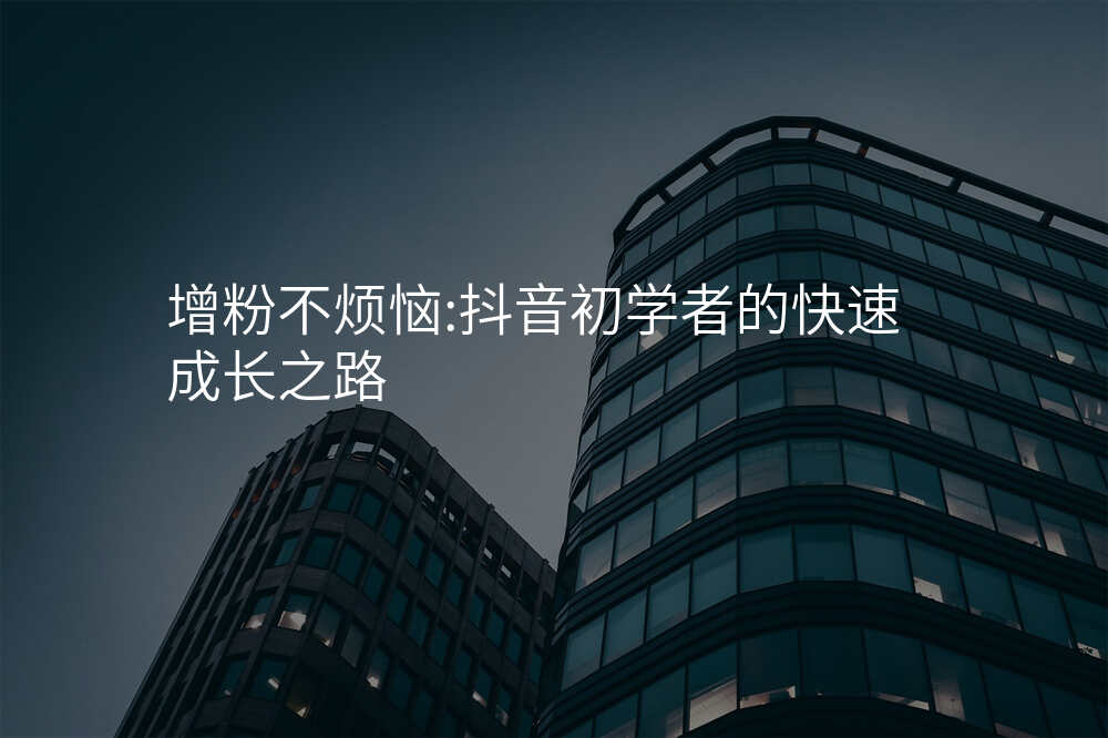 增粉不烦恼:抖音初学者的快速成长之路