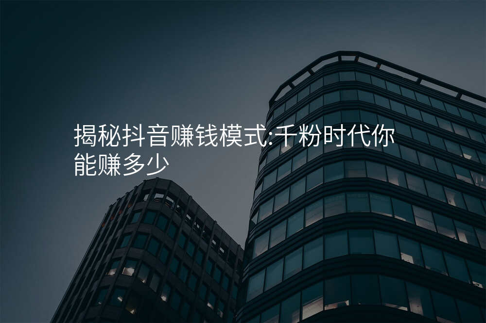 揭秘抖音赚钱模式:千粉时代你能赚多少