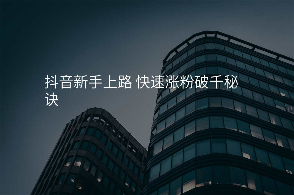 抖音新手上路 快速涨粉破千秘诀