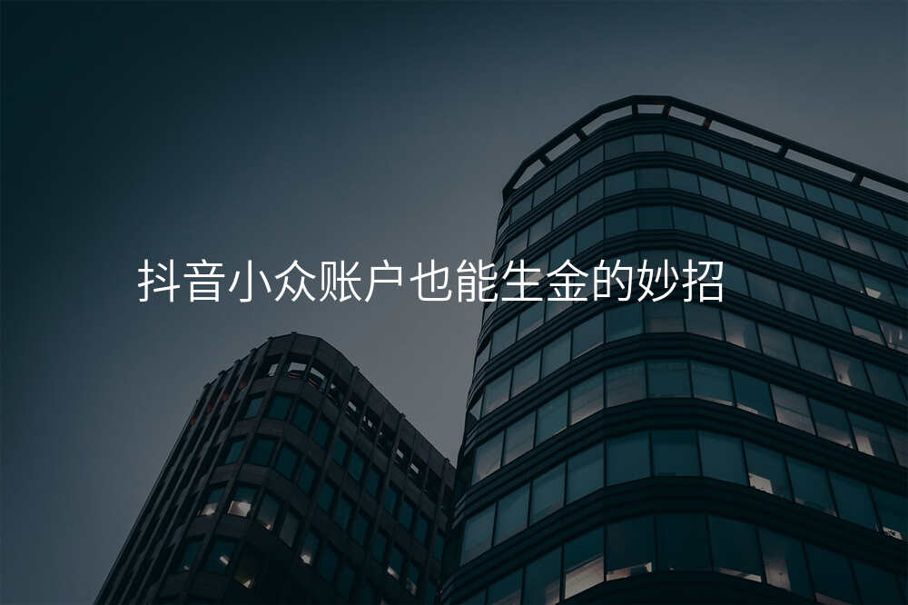 抖音小众账户也能生金的妙招