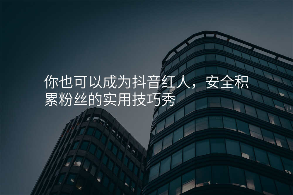 你也可以成为抖音红人,安全积累粉丝的实用技巧秀
