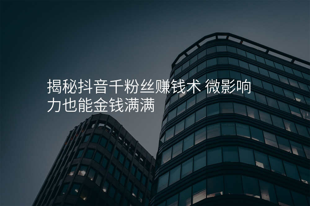 揭秘抖音千粉丝赚钱术 微影响力也能金钱满满