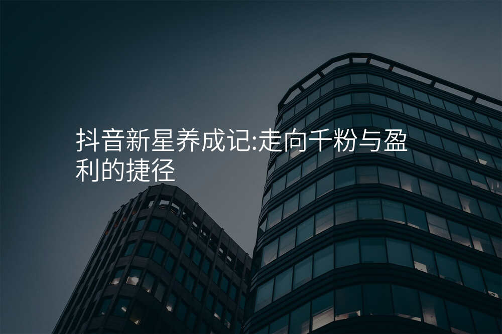 抖音新星养成记:走向千粉与盈利的捷径