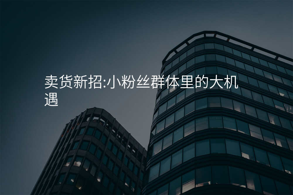 卖货新招:小粉丝群体里的大机遇