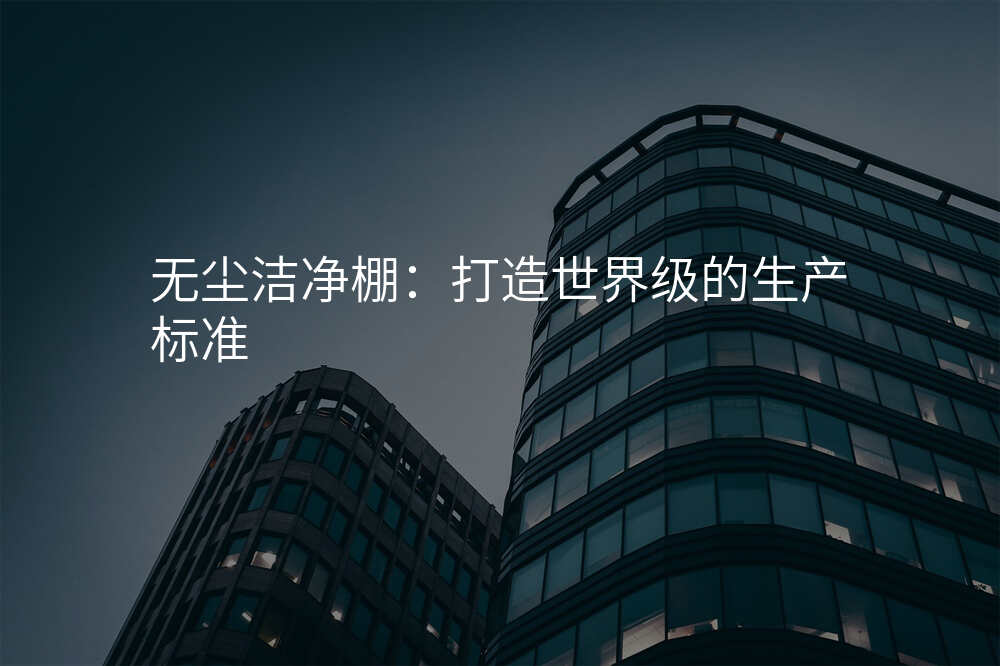 无尘洁净棚:打造世界级的生产标准