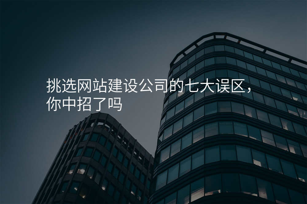 挑选网站建设公司的七大误区,你中招了吗