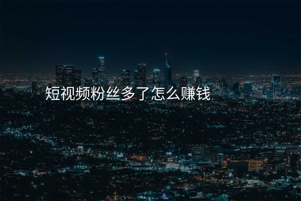 短视频粉丝多了怎么赚钱