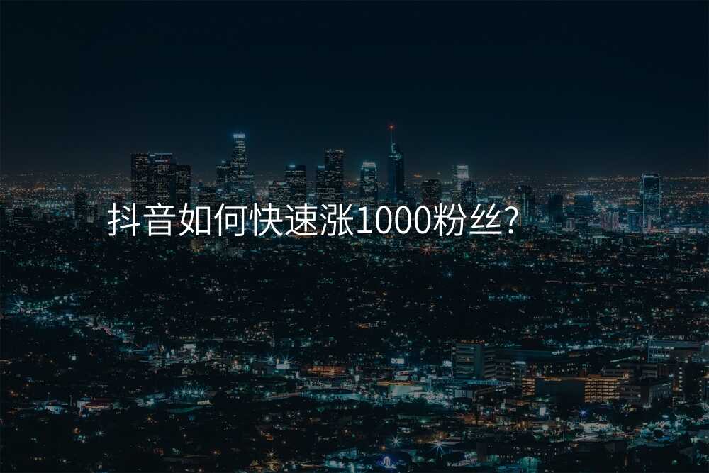 抖音如何快速涨1000粉丝?