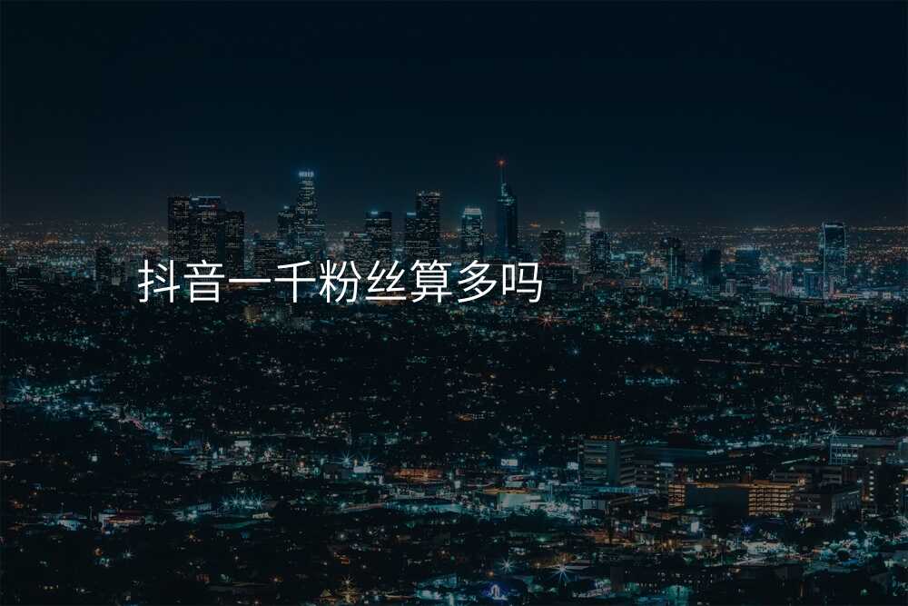 抖音一千粉丝算多吗