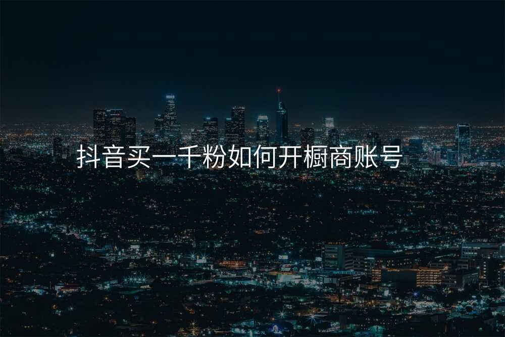 抖音买一千粉如何开橱商账号