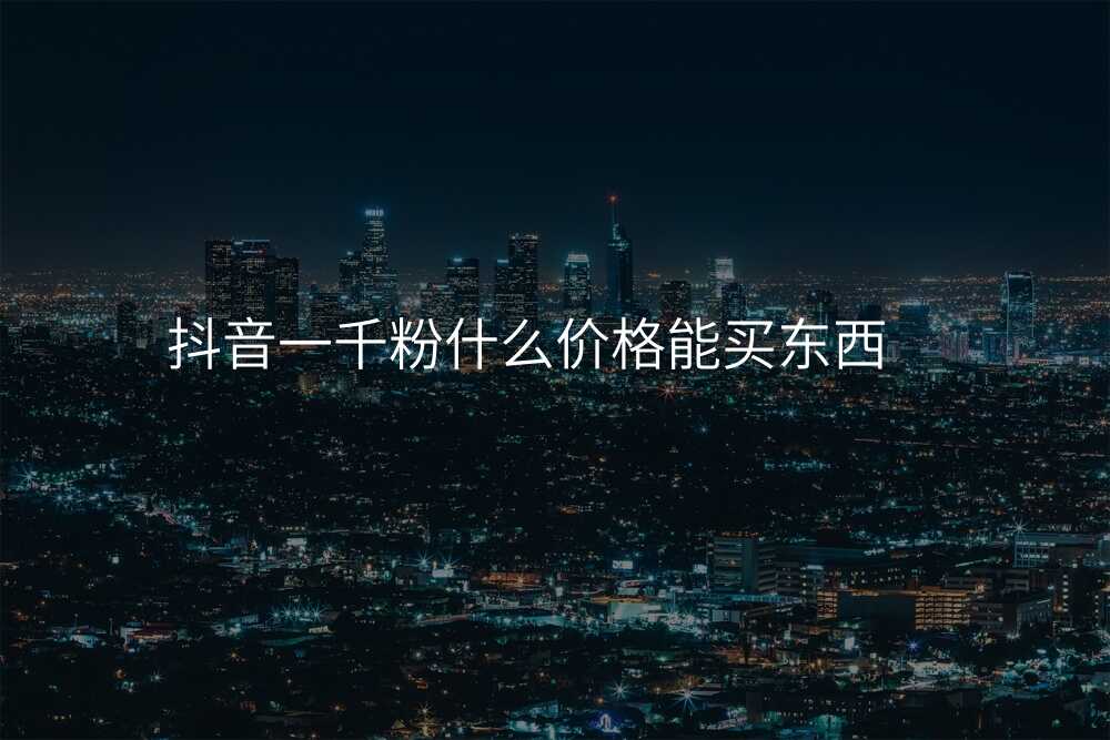 抖音一千粉什么价格能买东西