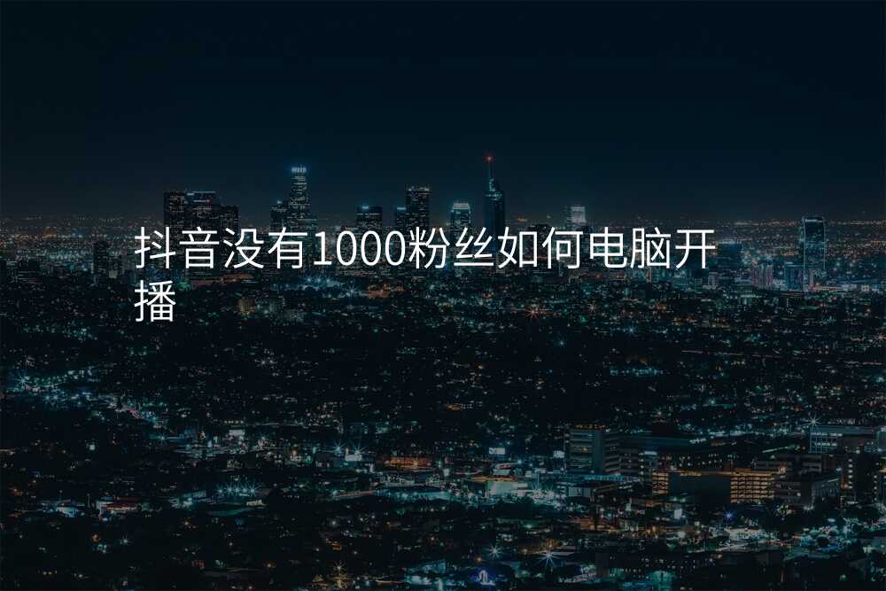 抖音没有1000粉丝如何电脑开播