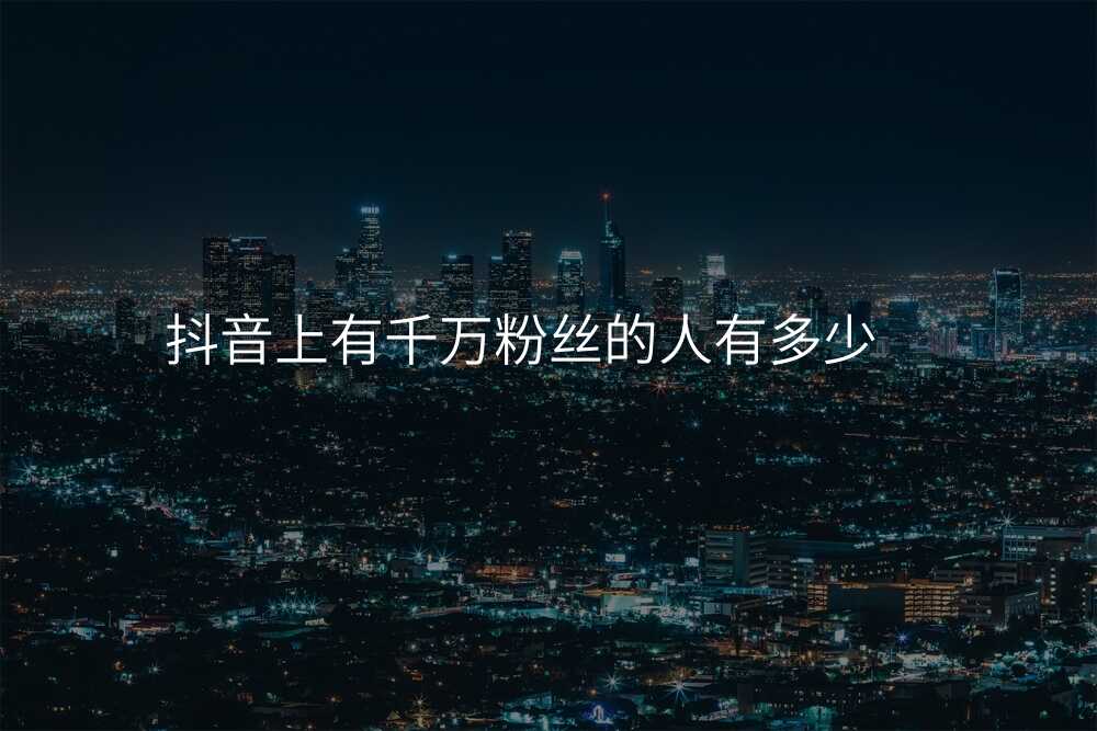 抖音上有千万粉丝的人有多少