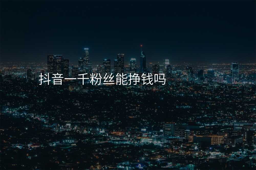 抖音一千粉丝能挣钱吗