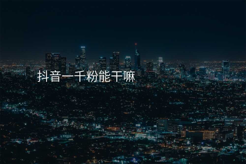 抖音一千粉能干嘛