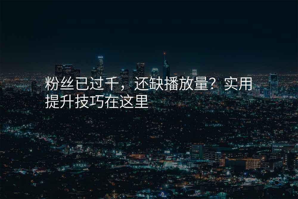 粉丝已过千,还缺播放量?实用提升技巧在这里