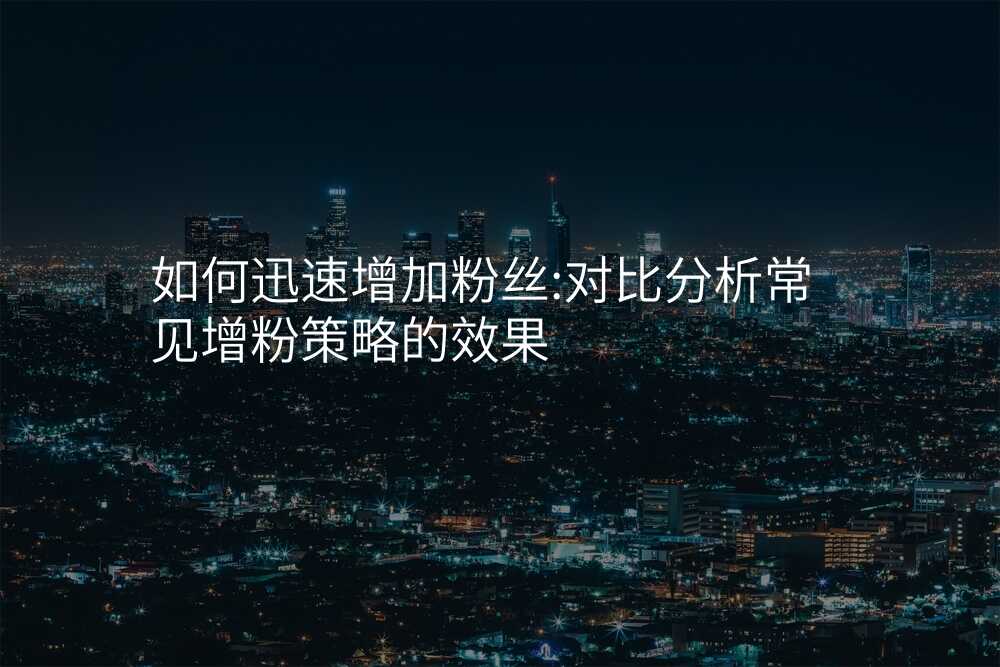 如何迅速增加粉丝:对比分析常见增粉策略的效果