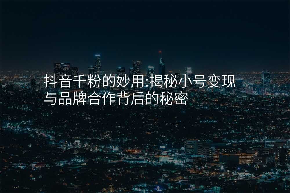 抖音千粉的妙用:揭秘小号变现与品牌合作背后的秘密