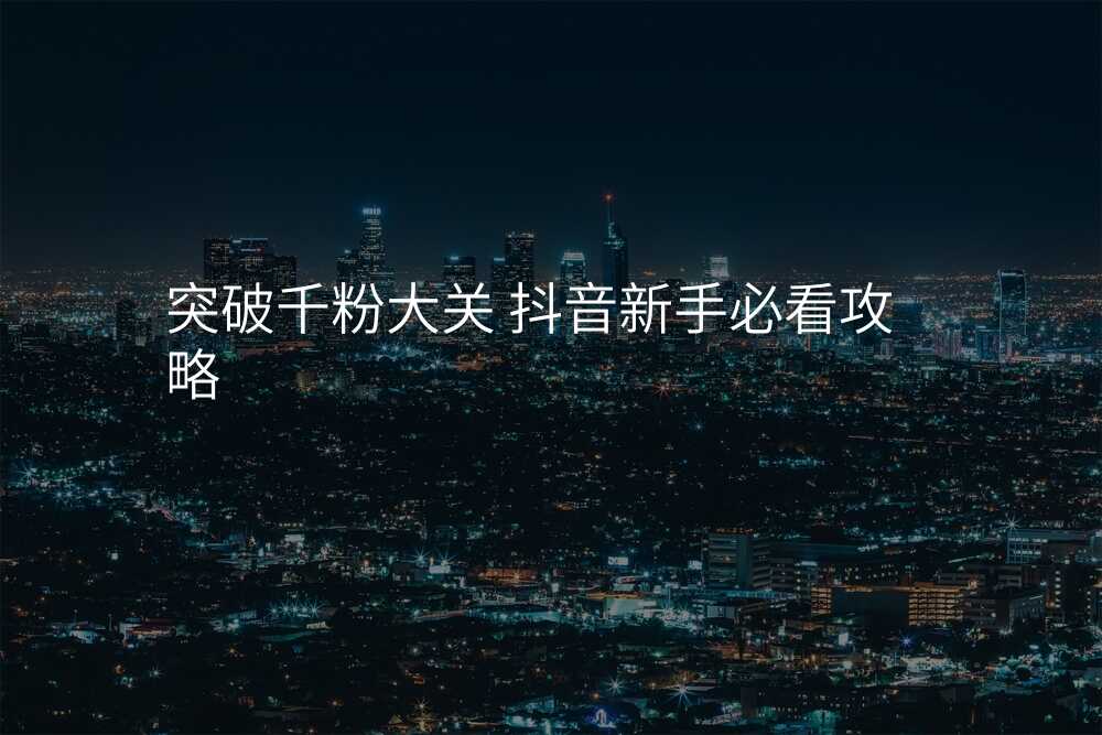 突破千粉大关 抖音新手必看攻略