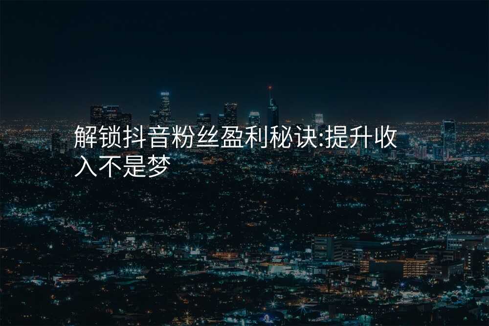 解锁抖音粉丝盈利秘诀:提升收入不是梦