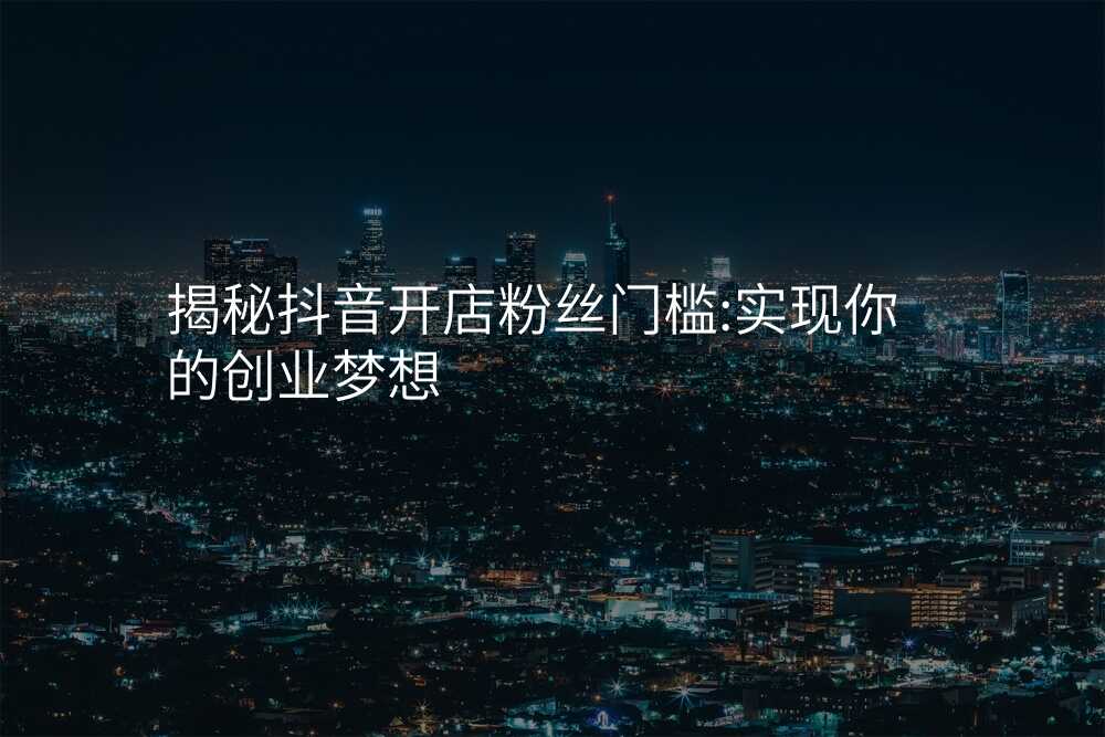 揭秘抖音开店粉丝门槛:实现你的创业梦想