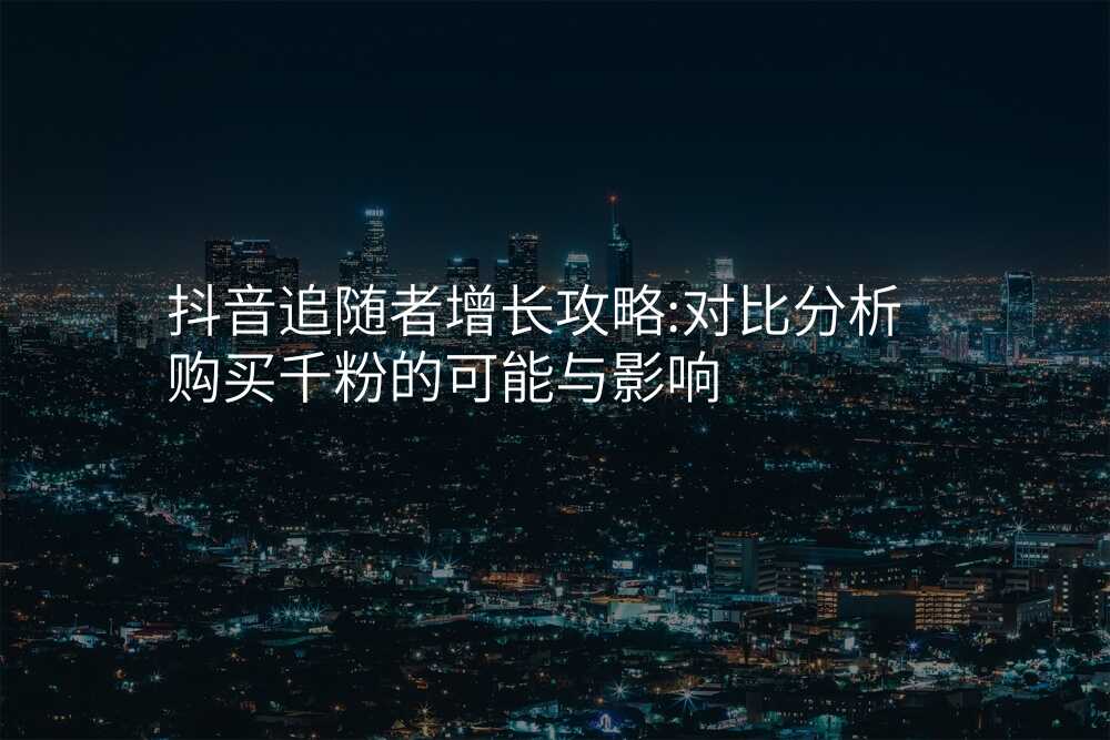 抖音追随者增长攻略:对比分析购买千粉的可能与影响