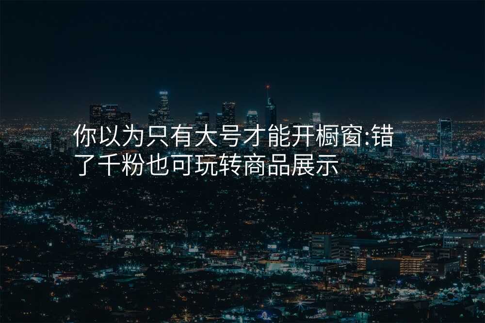你以为只有大号才能开橱窗:错了千粉也可玩转商品展示