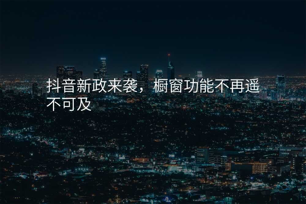 抖音新政来袭,橱窗功能不再遥不可及