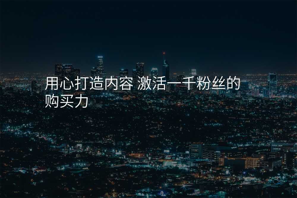 用心打造内容 激活一千粉丝的购买力