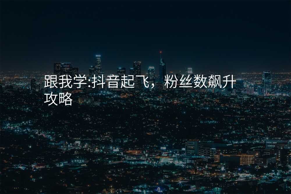 跟我学:抖音起飞,粉丝数飙升攻略