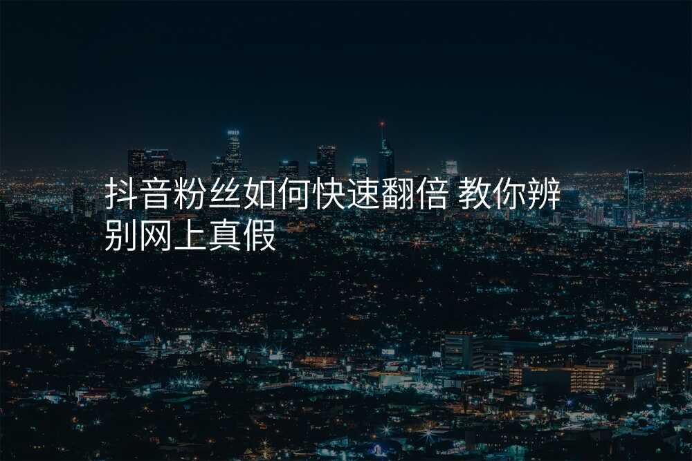 抖音粉丝如何快速翻倍 教你辨别网上真假