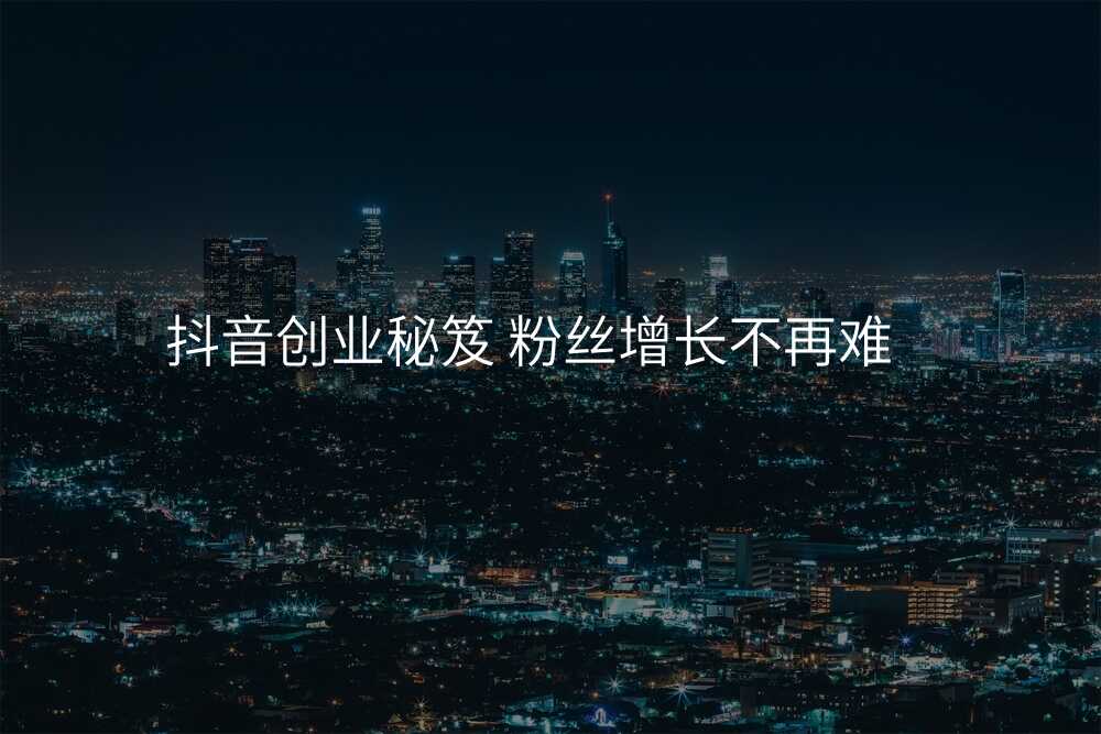 抖音创业秘笈 粉丝增长不再难