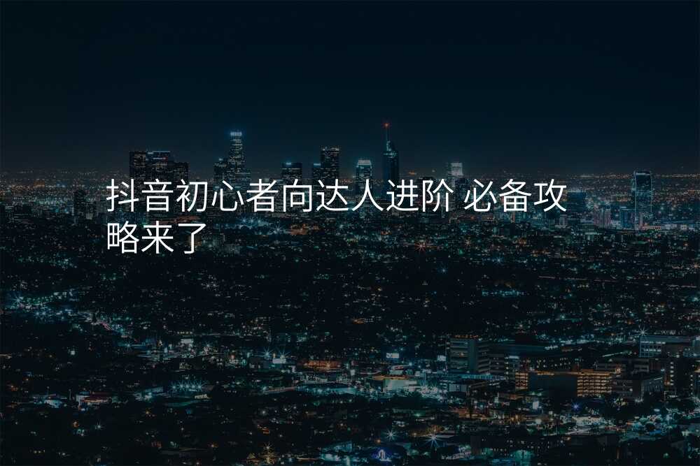 抖音初心者向达人进阶 必备攻略来了