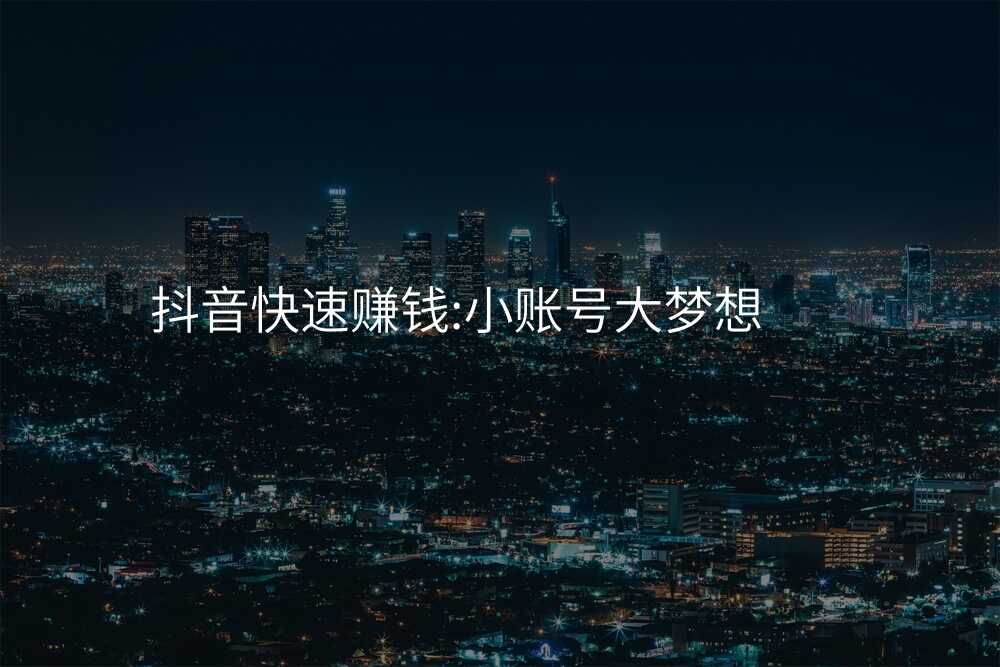 抖音快速赚钱:小账号大梦想