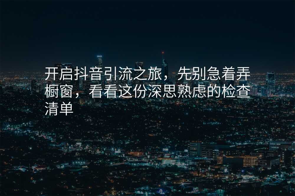 开启抖音引流之旅,先别急着弄橱窗,看看这份深思熟虑的检查清单