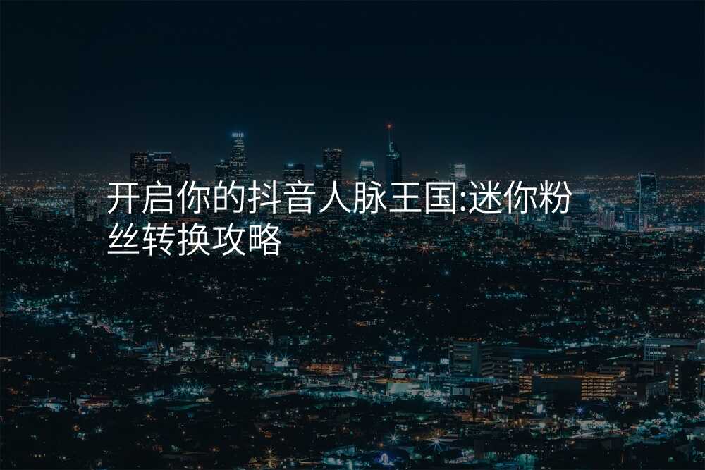 开启你的抖音人脉王国:迷你粉丝转换攻略