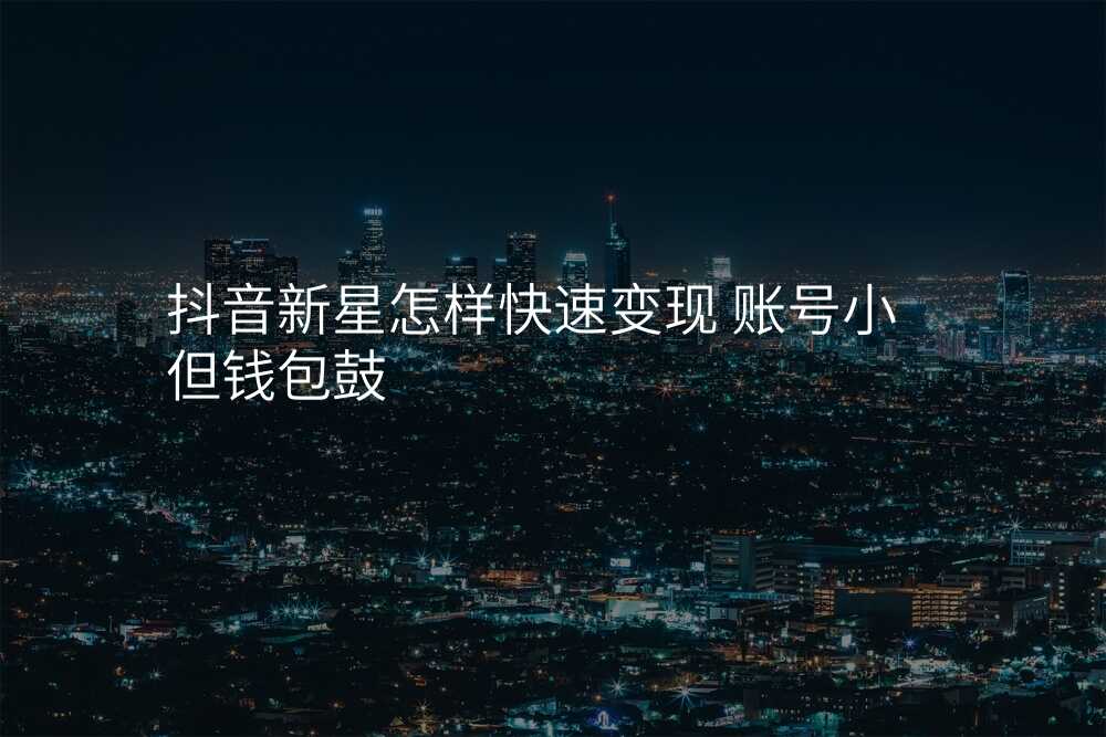 抖音新星怎样快速变现 账号小但钱包鼓