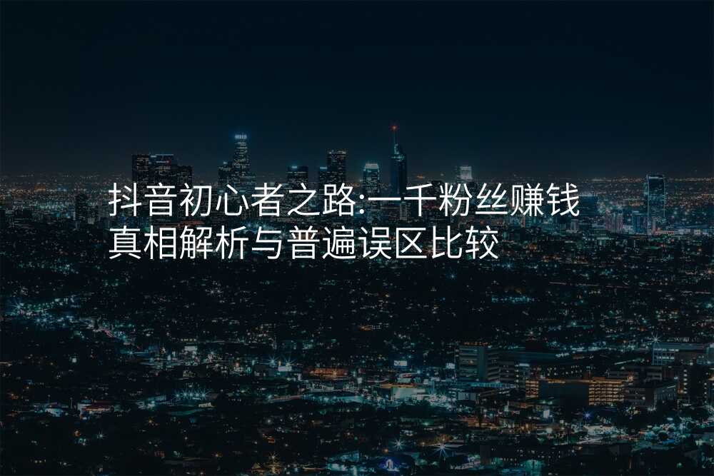 抖音初心者之路:一千粉丝赚钱真相解析与普遍误区比较