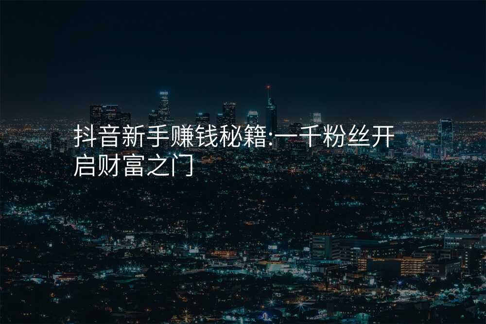 抖音新手赚钱秘籍:一千粉丝开启财富之门