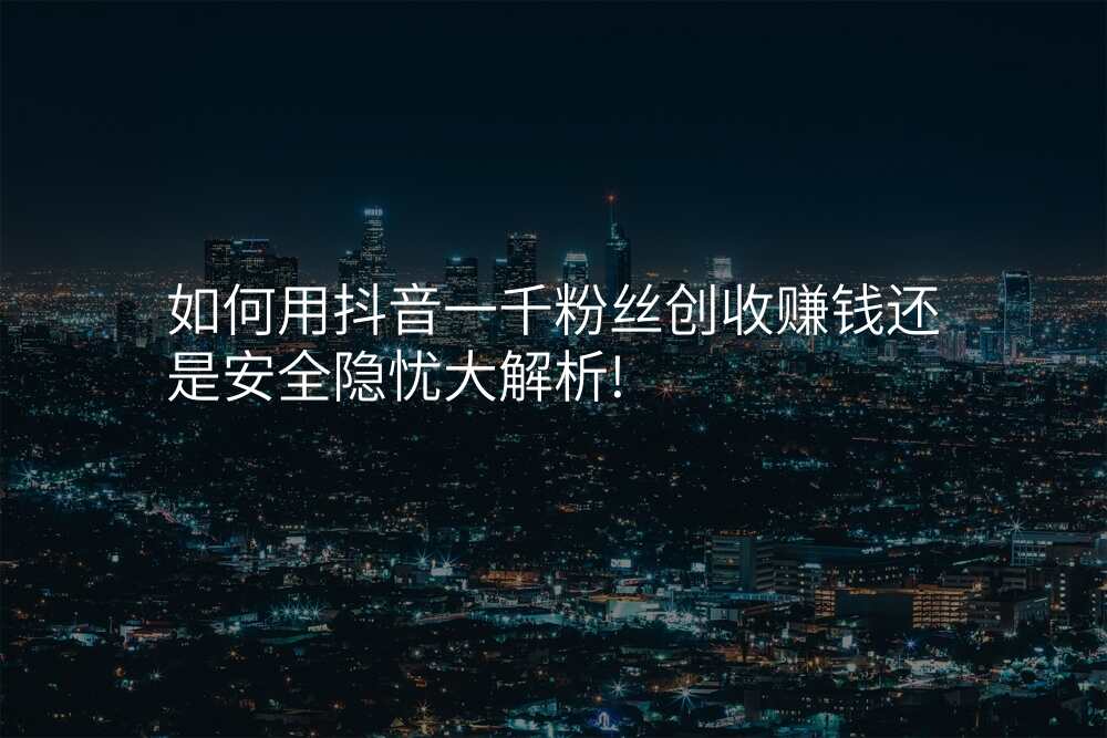 如何用抖音一千粉丝创收赚钱还是安全隐忧大解析!