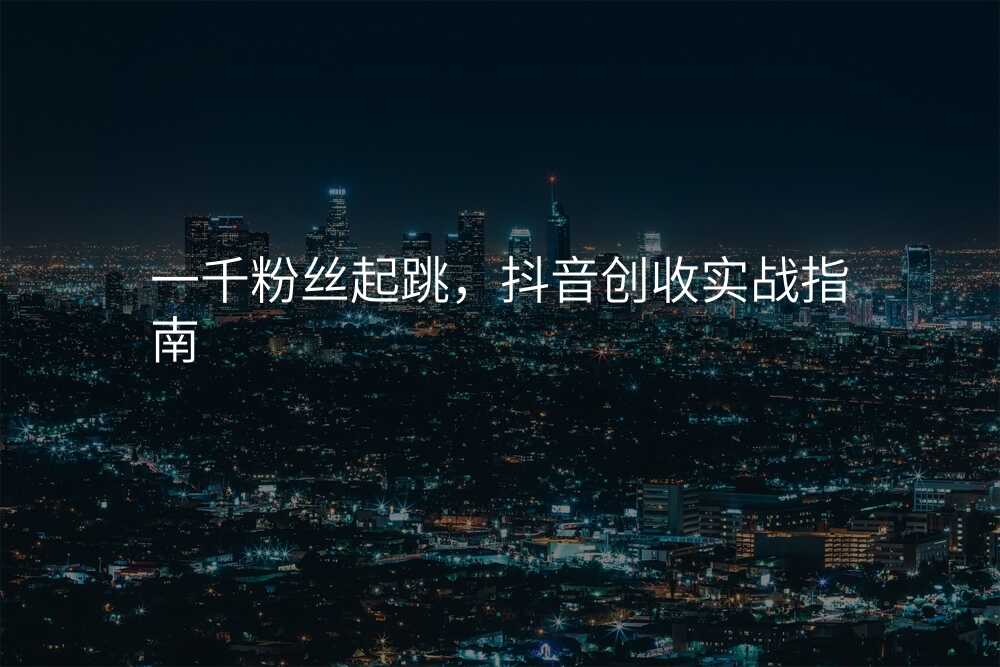 一千粉丝起跳,抖音创收实战指南
