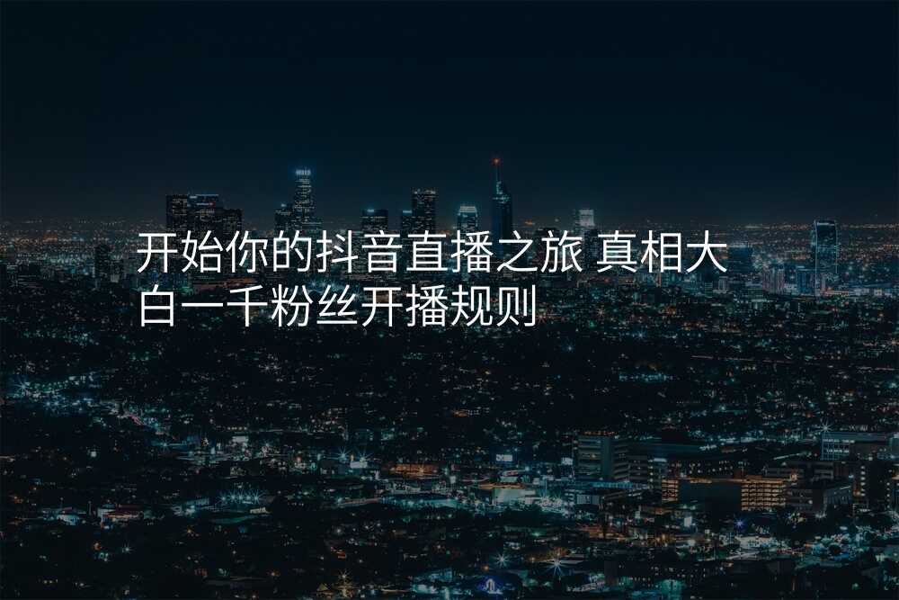 开始你的抖音直播之旅 真相大白一千粉丝开播规则