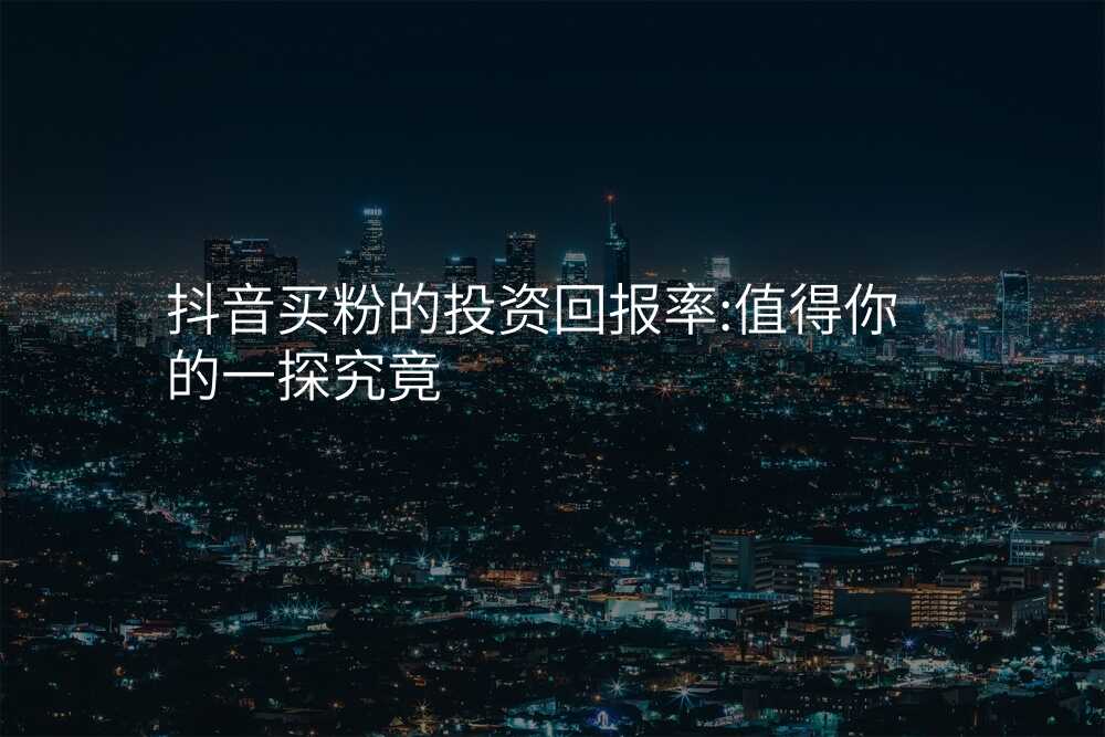 抖音买粉的投资回报率:值得你的一探究竟