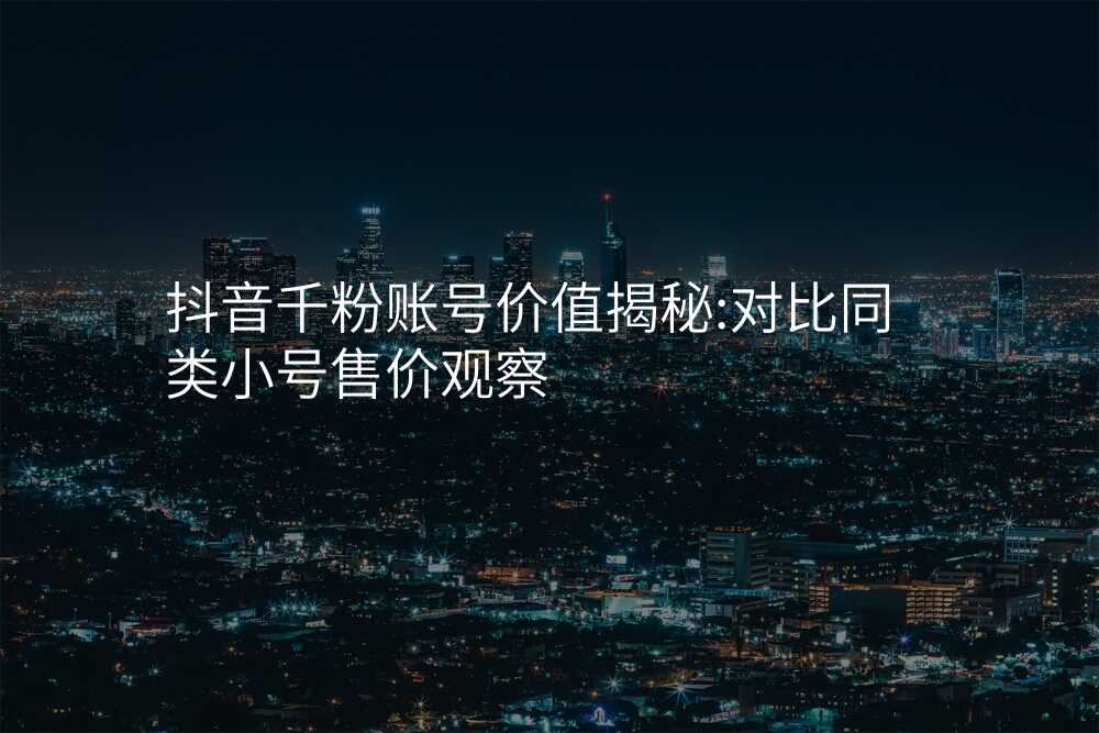抖音千粉账号价值揭秘:对比同类小号售价观察